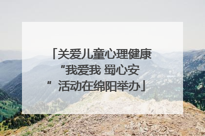 关爱儿童心理健康 “我爱我 蜀心安”活动在绵阳举办