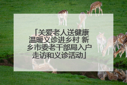 关爱老人送健康 温暖义诊进乡村 新乡市委老干部局入户走访和义诊活动