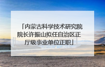 内蒙古科学技术研究院院长许振山拟任自治区正厅级事业单位正职