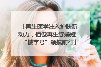 再生医学注入护肤新动力，佰傲再生绽媄娅“械字号”领航前行