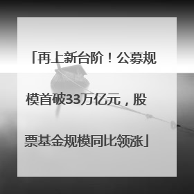 再上新台阶！公募规模首破33万亿元，股票基金规模同比领涨