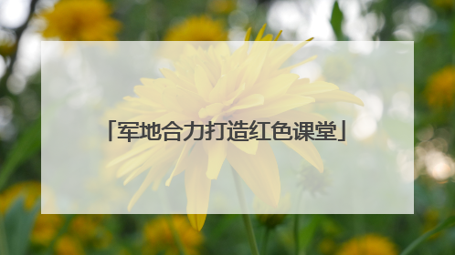 军地合力打造红色课堂