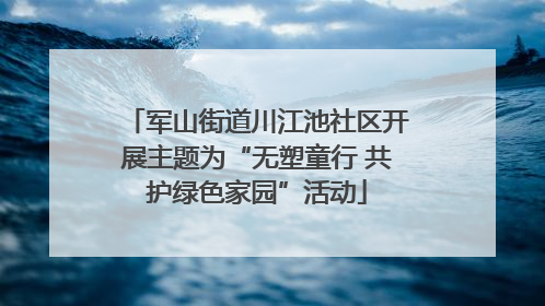 军山街道川江池社区开展主题为“无塑童行 共护绿色家园”活动