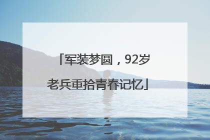 军装梦圆，92岁老兵重拾青春记忆