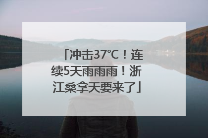 冲击37℃！连续5天雨雨雨！浙江桑拿天要来了