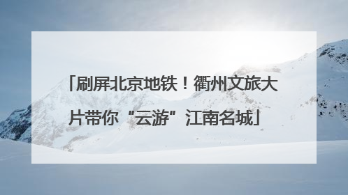 刷屏北京地铁！衢州文旅大片带你“云游”江南名城