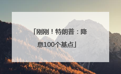 刚刚！特朗普：降息100个基点