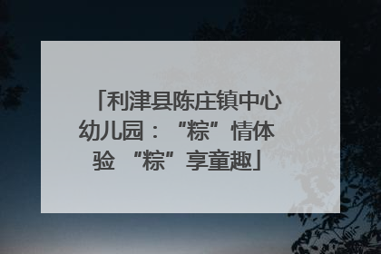 利津县陈庄镇中心幼儿园：“粽”情体验 “粽”享童趣