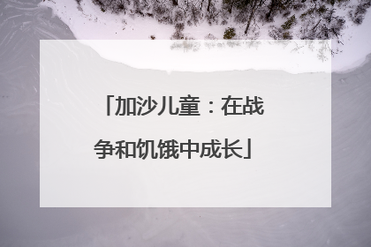 加沙儿童：在战争和饥饿中成长