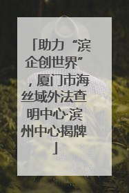 助力“滨企创世界”，厦门市海丝域外法查明中心·滨州中心揭牌