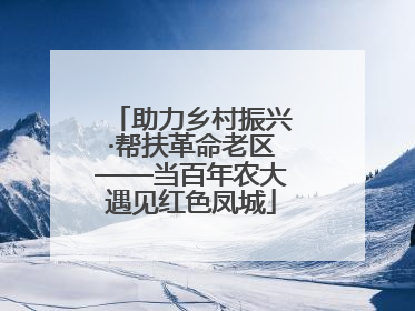 助力乡村振兴·帮扶革命老区——当百年农大遇见红色凤城