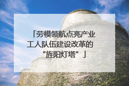 劳模领航点亮产业工人队伍建设改革的“旌阳灯塔”