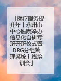 医疗服务提升年丨永州市中心医院举办信息化自研专班开班仪式暨DRG分组管理系统上线培训会