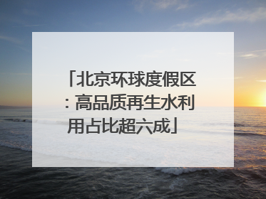 北京环球度假区：高品质再生水利用占比超六成