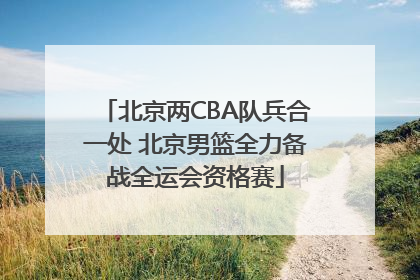 北京两CBA队兵合一处 北京男篮全力备战全运会资格赛
