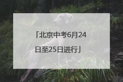 北京中考6月24日至25日进行