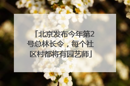 北京发布今年第2号总林长令，每个社区村都将有园艺师