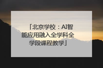 北京学校：AI智能应用融入全学科全学段课程教学
