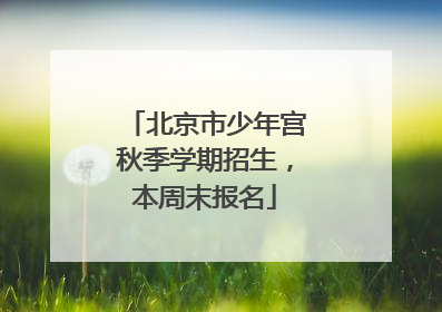 北京市少年宫秋季学期招生，本周末报名
