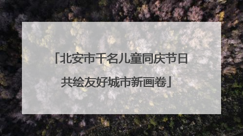 北安市千名儿童同庆节日 共绘友好城市新画卷