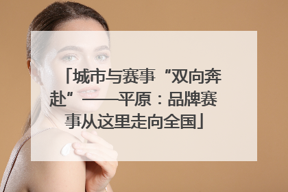 城市与赛事“双向奔赴”——平原：品牌赛事从这里走向全国