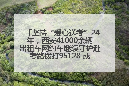 坚持“爱心送考”24年，西安41000余辆出租车网约车继续守护赴考路拨打95128 或者88880000均可报名参加一对一送考