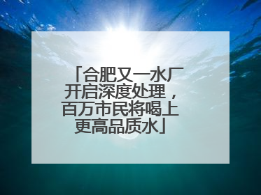 合肥又一水厂开启深度处理，百万市民将喝上更高品质水