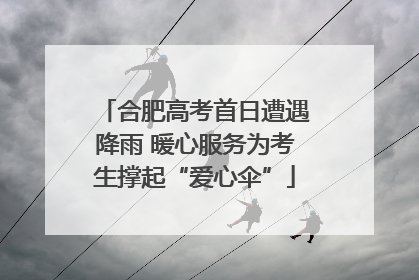 合肥高考首日遭遇降雨 暖心服务为考生撑起“爱心伞”