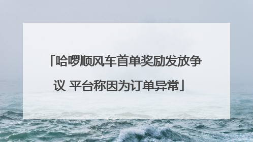 哈啰顺风车首单奖励发放争议 平台称因为订单异常