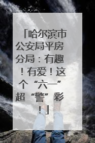 哈尔滨市公安局平房分局：有趣！有爱！这个“六一”超“警”彩！