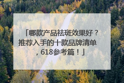 哪款产品祛斑效果好？推荐入手的十款品牌清单，618参考篇！