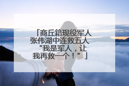 商丘籍现役军人张伟湖中连救五人 “我是军人，让我再救一个！”