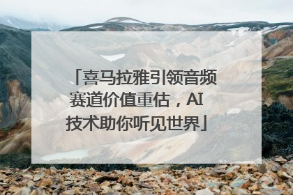 喜马拉雅引领音频赛道价值重估，AI技术助你听见世界