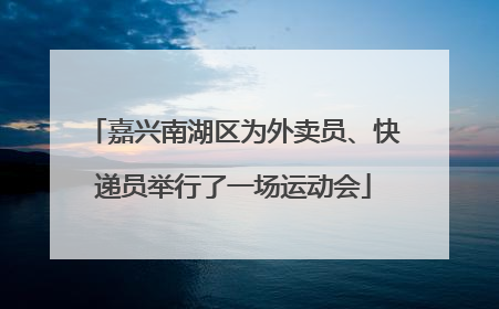 嘉兴南湖区为外卖员、快递员举行了一场运动会