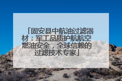 固安县中航油过滤器材：军工品质护航航空燃油安全，全球信赖的过滤技术专家