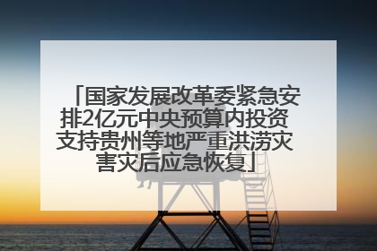 国家发展改革委紧急安排2亿元中央预算内投资支持贵州等地严重洪涝灾害灾后应急恢复