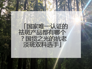 国家唯一认证的祛斑产品都有哪个？国货之光的抗老淡斑双料选手