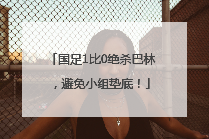 国足1比0绝杀巴林，避免小组垫底！