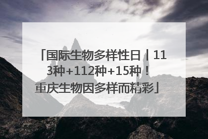 国际生物多样性日丨113种+112种+15种！重庆生物因多样而精彩