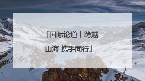 国际论道丨跨越山海 携手同行