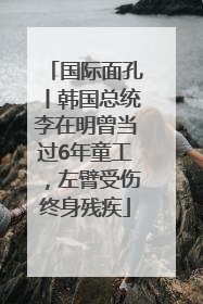 国际面孔丨韩国总统李在明曾当过6年童工，左臂受伤终身残疾