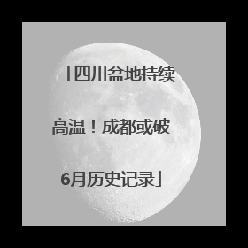 四川盆地持续高温！成都或破6月历史记录