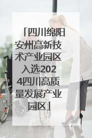 四川绵阳安州高新技术产业园区入选2024四川高质量发展产业园区
