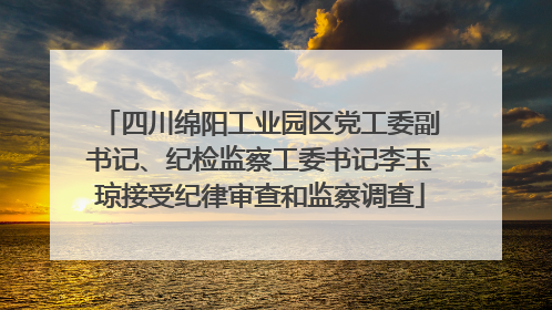 四川绵阳工业园区党工委副书记、纪检监察工委书记李玉琼接受纪律审查和监察调查