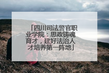 四川司法警官职业学院：思政铸魂育才，建好法治人才培养第一阵地