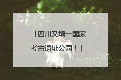 四川又增一国家考古遗址公园！