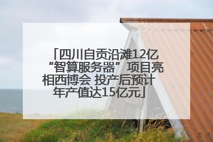 四川自贡沿滩12亿“智算服务器”项目亮相西博会 投产后预计年产值达15亿元
