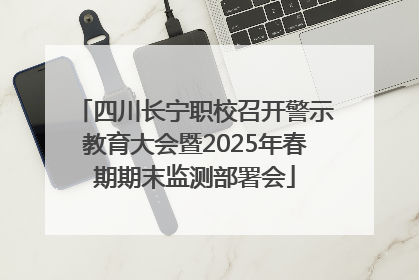 四川长宁职校召开警示教育大会暨2025年春期期末监测部署会