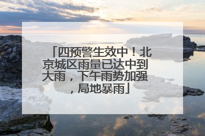 四预警生效中！北京城区雨量已达中到大雨，下午雨势加强，局地暴雨