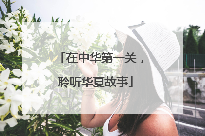 在中华第一关，聆听华夏故事